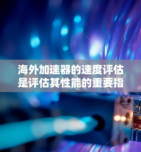 海外加速器的速度评估是评估其性能的重要指标，主要涉及以下几个方面