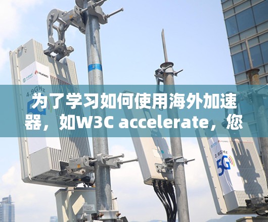 为了学习如何使用海外加速器，如W3C accelerate，您可以按照以下步骤进行