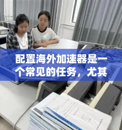 配置海外加速器是一个常见的任务，尤其适合需要测试系统性能、网络性能或应用性能的用户。以下是一个详细的步骤指南，帮助您顺利完成配置
