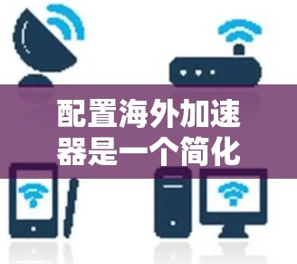 配置海外加速器是一个简化访问国际网络的技术，可以帮助您避开潜在的安全风险。以下是详细的步骤指南