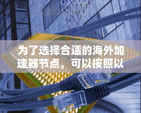 为了选择合适的海外加速器节点，可以按照以下步骤进行评估