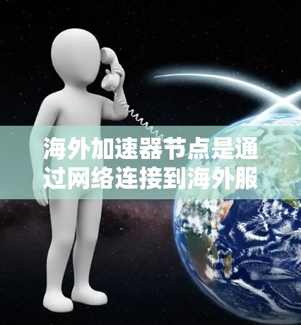 海外加速器节点是通过网络连接到海外服务器，用于加速用户下载速度快的网站的应用程序。以下是关于海外加速器节点的详细介绍