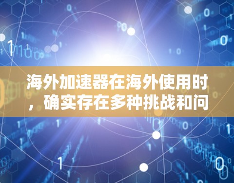 海外加速器在海外使用时，确实存在多种挑战和问题，但通过综合考虑以下因素，用户可以更好地选择适合的加速方式和平台