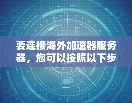 要连接海外加速器服务器，您可以按照以下步骤进行