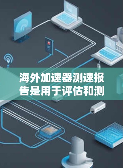 海外加速器测速报告是用于评估和测试加速器性能的工具，尤其在工业自动化和加速技术领域有广泛应用。以下是对海外加速器测速报告的详细说明