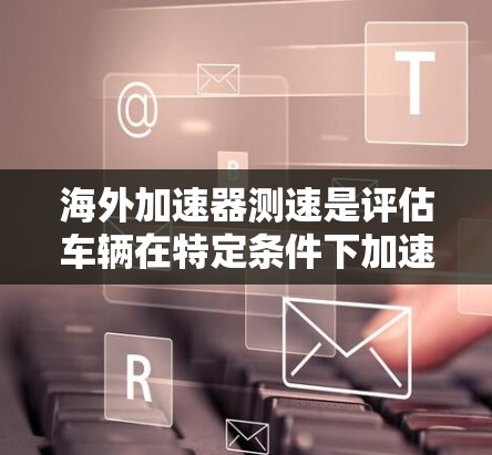 海外加速器测速是评估车辆在特定条件下加速性能的重要技术工具，广泛应用于汽车测试、军事测试等领域。以下是对该领域的详细介绍