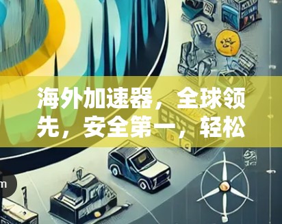 海外加速器，全球领先，安全第一，轻松提升用户体验
