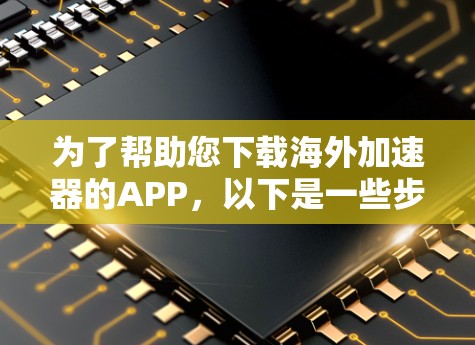 为了帮助您下载海外加速器的APP，以下是一些步骤和建议