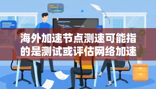 海外加速节点测速可能指的是测试或评估网络加速工具在海外环境下的性能和延迟。如果您的问题具体涉及到测试方法、工具使用或结果解读，请提供更多的上下文信息，以便我更好地帮助您
