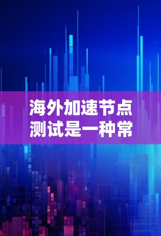 海外加速节点测试是一种常见的技术手段，用于评估本地服务器在海外服务器上的性能。海外加速节点通常指那些位于海外的服务器，这些服务器可以用来测试本地服务器的负载能力、响应时间、吞吐量等性能指标