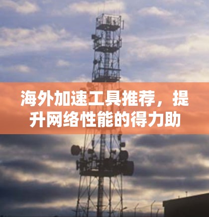 海外加速工具推荐，提升网络性能的得力助手