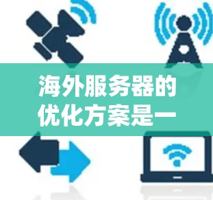 海外服务器的优化方案是一个系统工程，需要结合技术、策略和实践来实现。以下是一些常见的海外服务器优化方案和步骤，供您参考