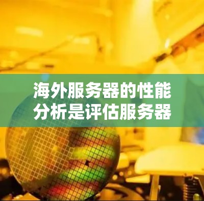 海外服务器的性能分析是评估服务器在远距离运行时的响应速度、延迟、资源占用以及网络连接质量的关键步骤。以下是一些关键点和分析内容，帮助你更好地理解和评估海外服务器的性能