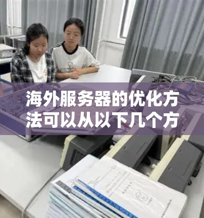海外服务器的优化方法可以从以下几个方面入手，以帮助您提升网络性能