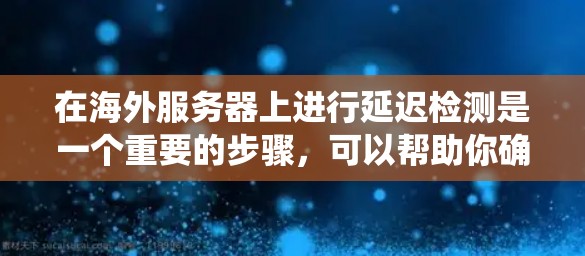在海外服务器上进行延迟检测是一个重要的步骤，可以帮助你确保服务器的响应时间不会过长，从而避免因延迟导致的问题。以下是一个详细且系统化的指南，涵盖延迟检测的基本概念、工具、步骤、注意事项以及应用场景