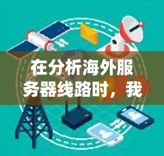 在分析海外服务器线路时，我们可以将它视为一种复杂的网络系统，其运行环境和功能受到多种因素的影响。以下是对海外服务器线路的系统性分析