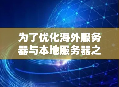 为了优化海外服务器与本地服务器之间的连接，确保数据的安全性、可用性和性能，可以按照以下步骤进行