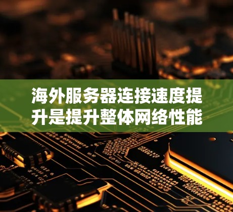 海外服务器连接速度提升是提升整体网络性能的重要环节，特别是在需要高带宽、高可靠性的情况下。以下是一些提升连接速度的方案