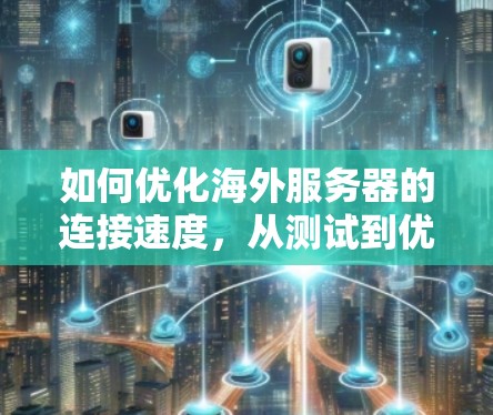 如何优化海外服务器的连接速度，从测试到优化的全流程指南