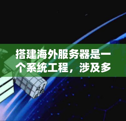 搭建海外服务器是一个系统工程，涉及多个步骤和工具的学习和应用。以下是逐步指南，帮助你顺利完成搭建