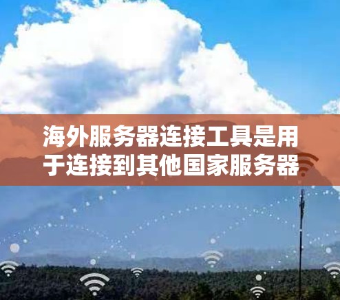 海外服务器连接工具是用于连接到其他国家服务器的工具，通常需要通过特定协议（如HTTP、HTTPS）和认证来访问。以下是一个分步指南，帮助您构建和使用海外服务器连接工具
