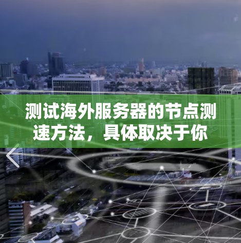 测试海外服务器的节点测速方法，具体取决于你的服务器环境、测试工具和需求。以下是一些通用的测试方法和步骤，供你参考