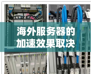 海外服务器的加速效果取决于多个因素，包括服务器的硬件配置、软件优化、网络环境、部署方式以及安全措施等。以下是对海外服务器加速效果的分析