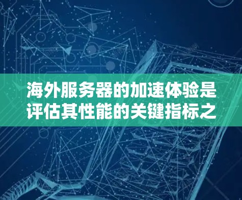 海外服务器的加速体验是评估其性能的关键指标之一。以下是对海外服务器加速体验的详细分析