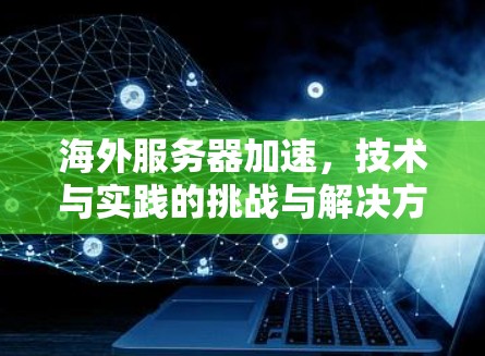 海外服务器加速，技术与实践的挑战与解决方案