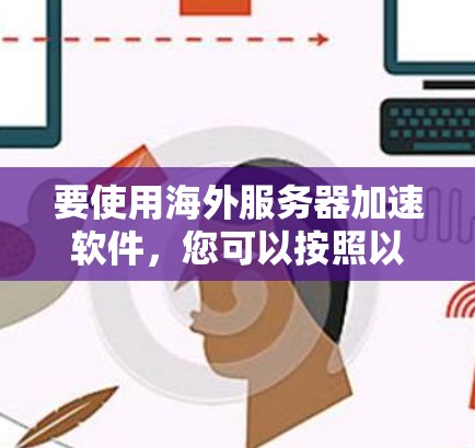 要使用海外服务器加速软件，您可以按照以下步骤进行操作