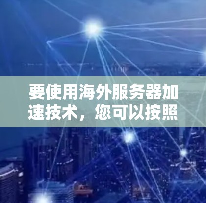 要使用海外服务器加速技术，您可以按照以下步骤进行