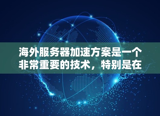海外服务器加速方案是一个非常重要的技术，特别是在需要在海外服务器运行的项目中，可以有效降低服务器延迟，提升用户体验。以下是一个全面的海外服务器加速方案，涵盖技术要点、步骤和注意事项
