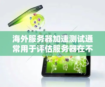 海外服务器加速测试通常用于评估服务器在不同地理位置（如海外）的性能，尤其是在网络连接稳定性和延迟方面。以下是一个全面的海外服务器加速测试指南