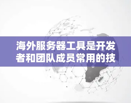 海外服务器工具是开发者和团队成员常用的技术工具，用于管理服务器资源、构建服务、协作和扩展。以下是一些常见的海外服务器工具及其应用