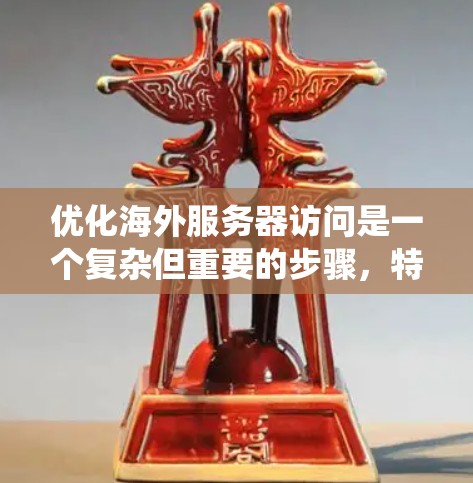 优化海外服务器访问是一个复杂但重要的步骤，特别是对于需要访问国际服务器的用户。以下是一个系统化的指南，涵盖从了解服务器到优化访问的所有步骤