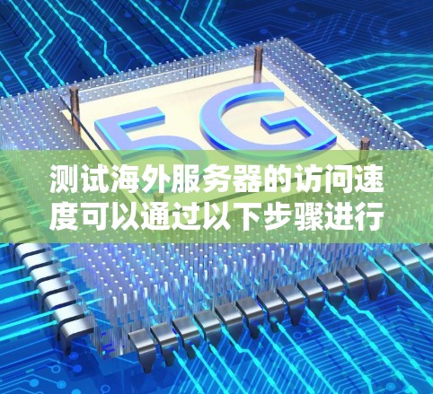 测试海外服务器的访问速度可以通过以下步骤进行