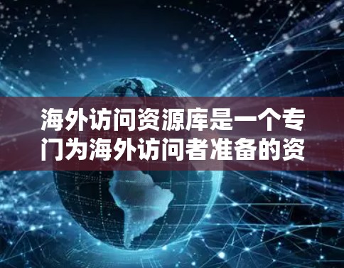 海外访问资源库是一个专门为海外访问者准备的资源库，旨在支持他们在国际研究和合作中的便利访问和研究。以下是对该资源库的详细分析