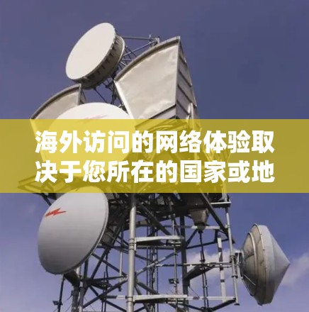 海外访问的网络体验取决于您所在的国家或地区的网络管理方式。以下是一些常见的海外访问网络类型及其特点