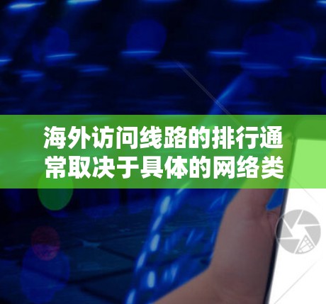 海外访问线路的排行通常取决于具体的网络类型、覆盖范围、稳定性、价格等因素。以下是一些常见的网络类型及推荐排行