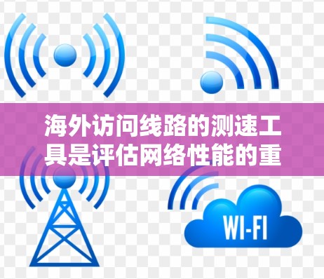海外访问线路的测速工具是评估网络性能的重要手段，尤其在跨国访问中，确保数据传输的稳定性和质量至关重要。以下是一些适合海外访问的测速工具