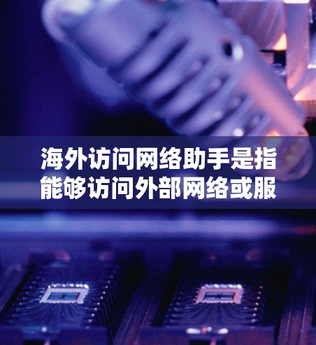 海外访问网络助手是指能够访问外部网络或服务器的智能工具或软件，通常用于翻译、搜索、文件管理、数据同步等任务。以下是一些常见的网络助手及其特点