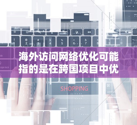 海外访问网络优化可能指的是在跨国项目中优化网络架构、服务器配置、搜索引擎优化（SEO）网站设计等。以下是一些可能的步骤和方法，帮助您进行网络优化