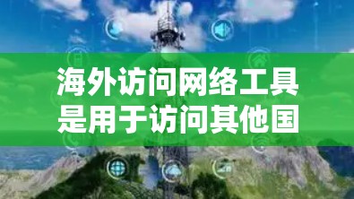 海外访问网络工具是用于访问其他国家或地区的网络资源、数据或服务的工具。这些工具通常基于云服务、移动应用、社交媒体平台或实时视频监控等。以下是一些常见的海外访问网络工具