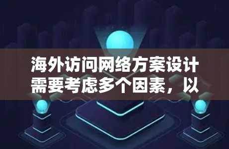 海外访问网络方案设计需要考虑多个因素，以确保访问过程的安全、高效和合规。以下是一个通用的海外访问网络方案设计框架