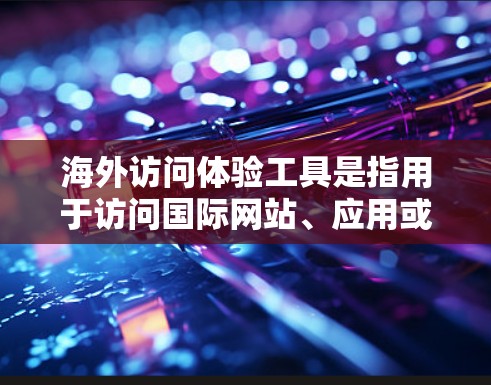 海外访问体验工具是指用于访问国际网站、应用或服务的工具，旨在提高访问效率、方便管理以及安全保护。以下是一些常见的海外访问工具及其功能