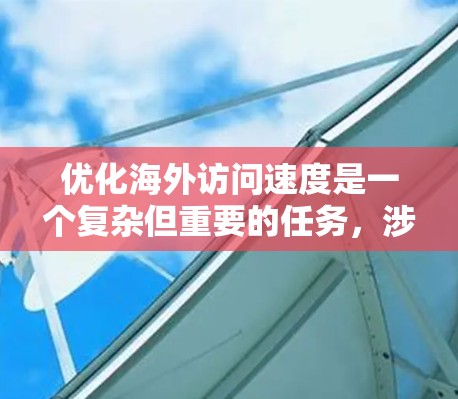 优化海外访问速度是一个复杂但重要的任务，涉及多个方面。以下是详细的策略和步骤