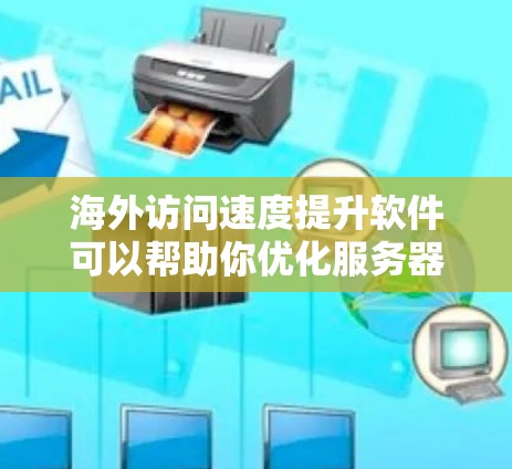 海外访问速度提升软件可以帮助你优化服务器性能，提高访问速度。以下是一些常见的解决方案和软件推荐