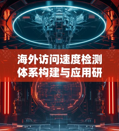 海外访问速度检测体系构建与应用研究