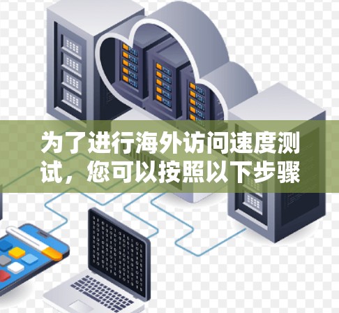 为了进行海外访问速度测试，您可以按照以下步骤进行