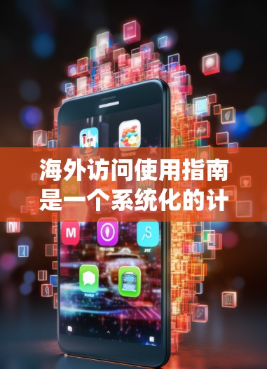 海外访问使用指南是一个系统化的计划，旨在帮助用户高效地进行国际交流或合作。以下是一个详细的指南，涵盖了从准备到结尾的各个方面